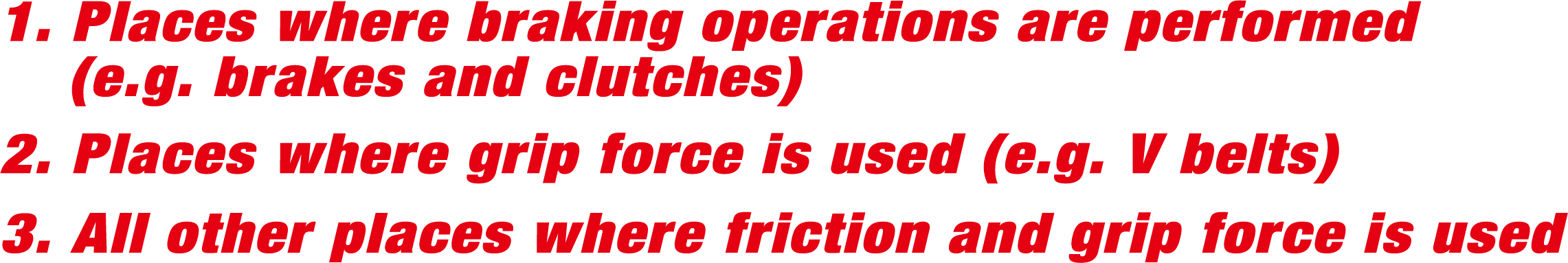 1.Places where braking operations are performed (e.g. brakes and clutches). 2.Places where grip force is used (e.g. V belts).3.All other places where friction and grip force is used.