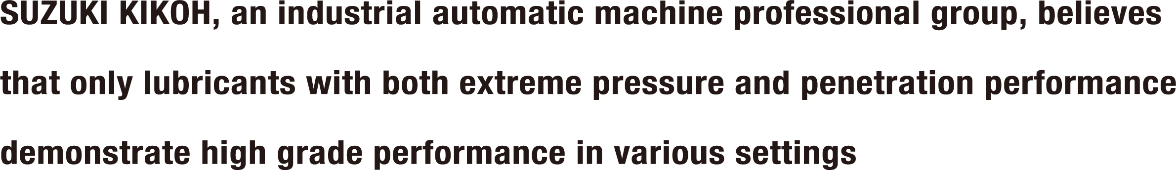 SUZUKI KIKOH, an industrial automatic machine professional group, believes that only lubricants with both extreme pressure and penetration performance demonstrate high grade performance in various settings