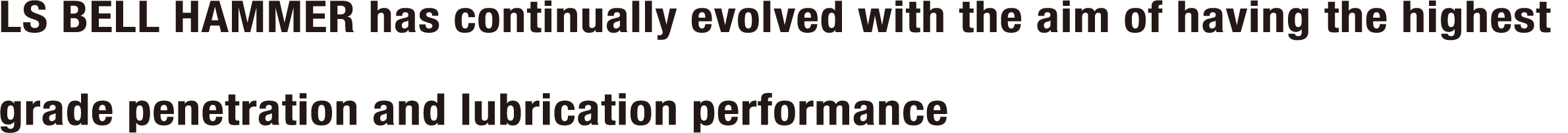 LS BELL HAMMER has continually evolved with the aim of having the highest grade penetration and lubrication performance