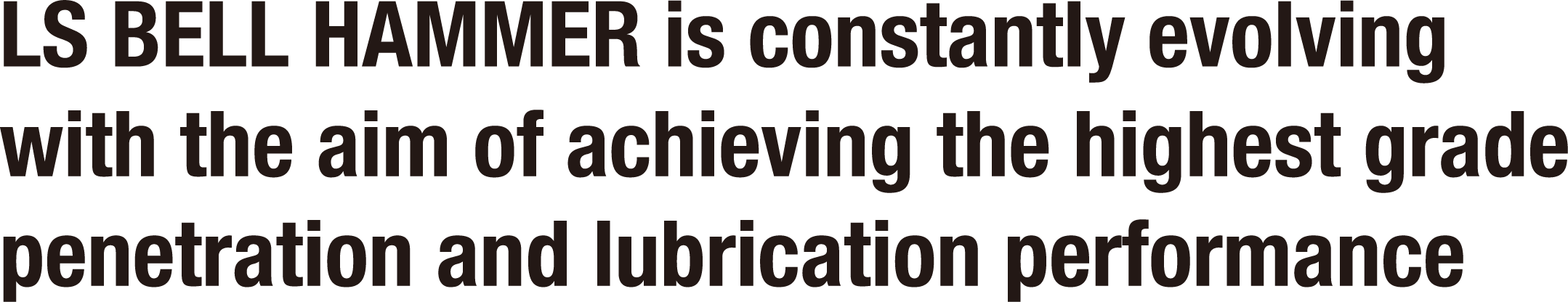 LS BELL HAMMER is constantly evolving with the aim of achieving the highest grade penetration and lubrication performance