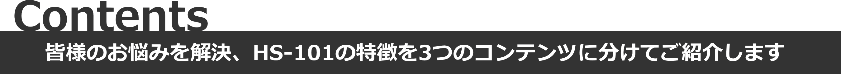 Contents - 皆様のお悩みを解決、HS-101の特徴を３つのコンテンツに分けてご紹介します